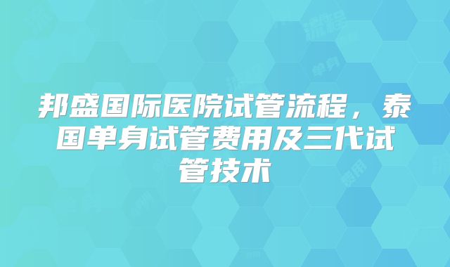 邦盛国际医院试管流程,泰国单身试管费用及三代试管技术