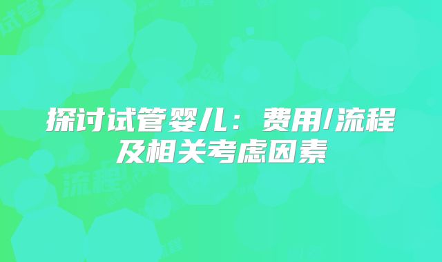 探讨试管婴儿：费用/流程及相关考虑因素