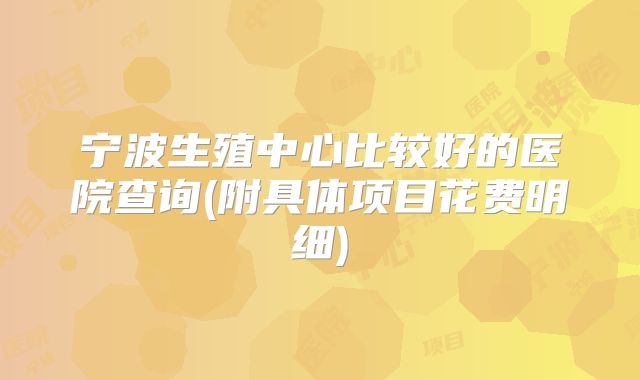 宁波生殖中心比较好的医院查询(附具体项目花费明细)