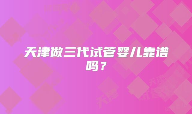 天津做三代试管婴儿靠谱吗？