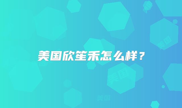 美国欣笙禾怎么样？