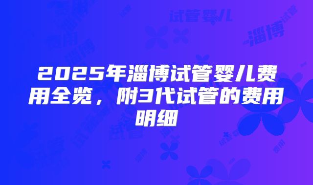 2025年淄博试管婴儿费用全览，附3代试管的费用明细