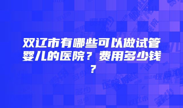 双辽市有哪些可以做试管婴儿的医院？费用多少钱？
