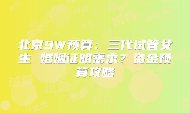 北京9W预算：三代试管女生 婚姻证明需求？资金预算攻略