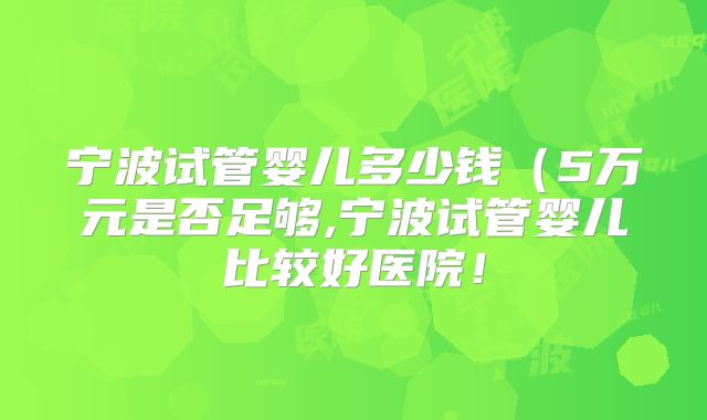 宁波试管婴儿多少钱（5万元是否足够,宁波试管婴儿比较好医院！