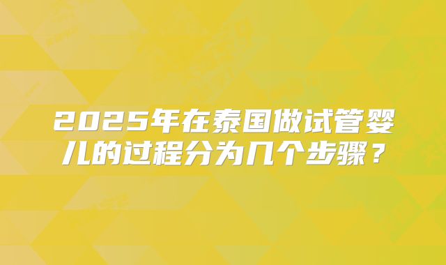 2025年在泰国做试管婴儿的过程分为几个步骤？