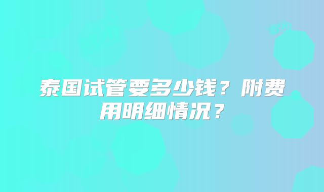 泰国试管要多少钱?附费用明细情况?
