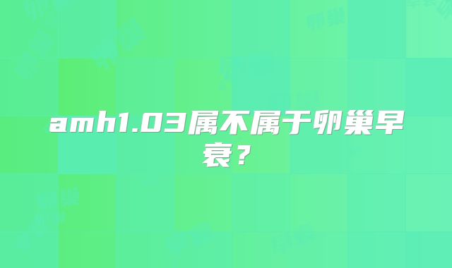 amh1.03属不属于卵巢早衰？