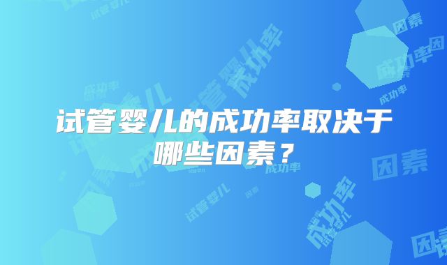 试管婴儿的成功率取决于哪些因素?