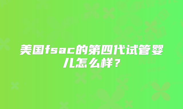 美国fsac的第四代试管婴儿怎么样？