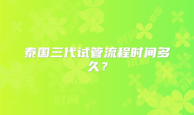 泰国三代试管流程时间多久？