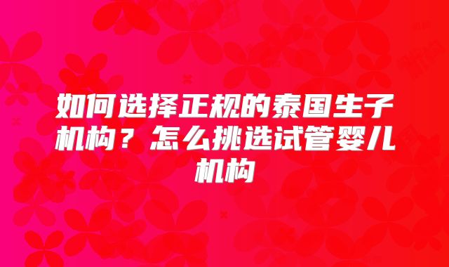 如何选择正规的泰国生子机构？怎么挑选试管婴儿机构