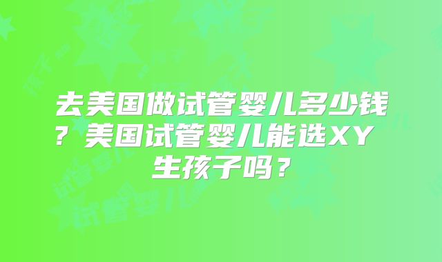 去美国做试管婴儿多少钱？美国试管婴儿能选XY 生孩子吗？