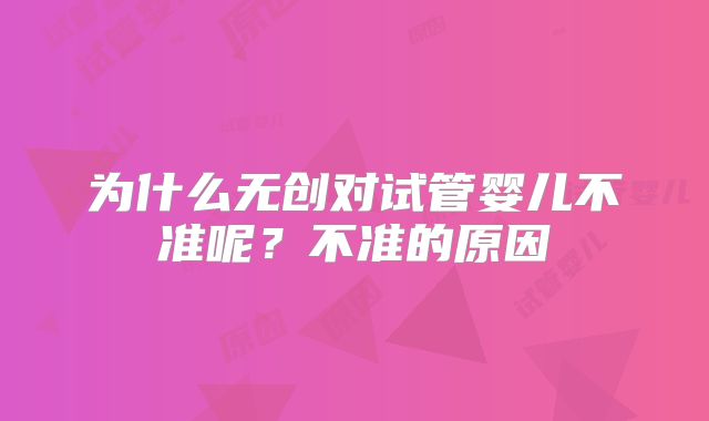 为什么无创对试管婴儿不准呢？不准的原因