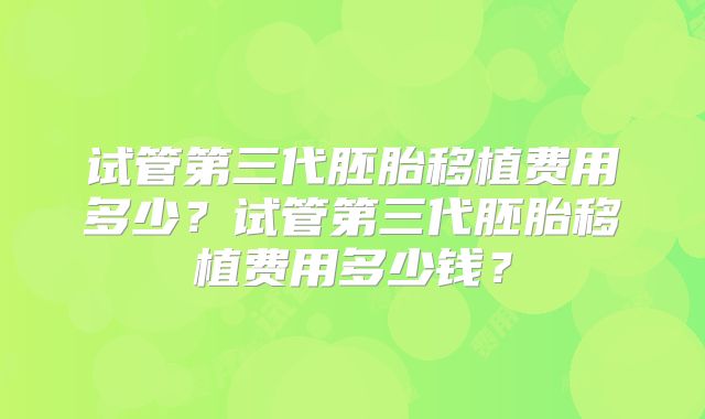 试管第三代胚胎移植费用多少?试管第三代胚胎移植费用多少钱?