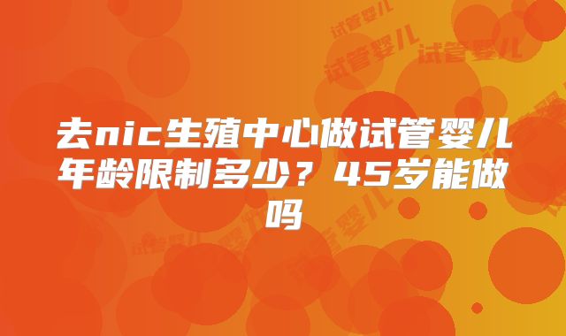 去nic生殖中心做试管婴儿年龄限制多少？45岁能做吗