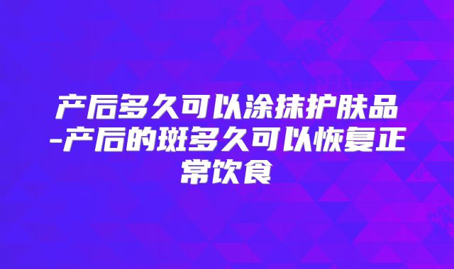 产后多久可以涂抹护肤品-产后的斑多久可以恢复正常饮食