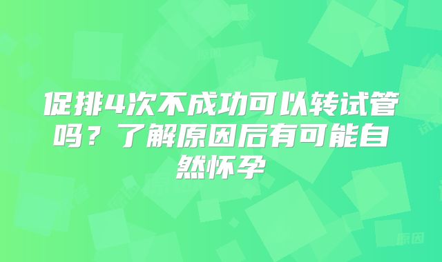 促排4次不成功可以转试管吗？了解原因后有可能自然怀孕