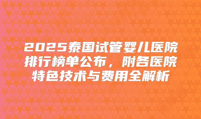 2025泰国试管婴儿医院排行榜单公布,附各医院特色技术与费用全解析