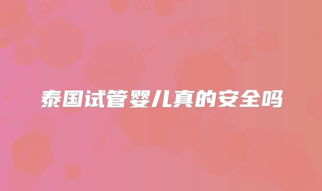 泰国试管婴儿真的安全吗
