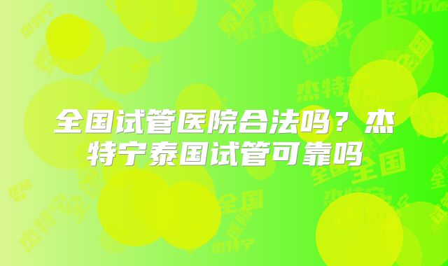 全国试管医院合法吗?杰特宁泰国试管可靠吗