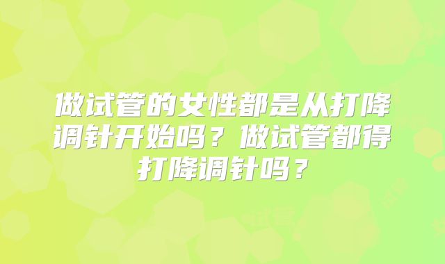 做试管的女性都是从打降调针开始吗？做试管都得打降调针吗？