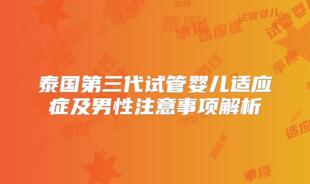 泰国第三代试管婴儿适应症及男性注意事项解析