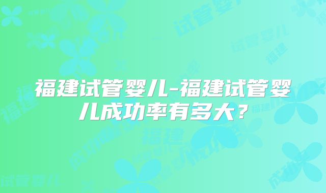 福建试管婴儿-福建试管婴儿成功率有多大？