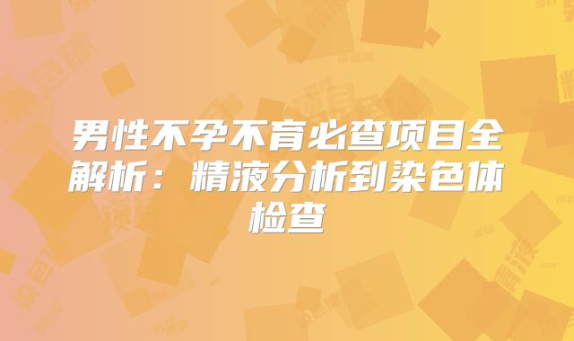 男性不孕不育必查项目全解析：精液分析到染色体检查