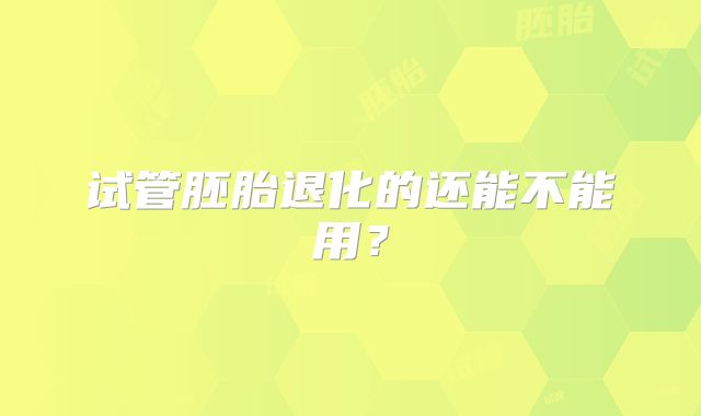 试管胚胎退化的还能不能用?