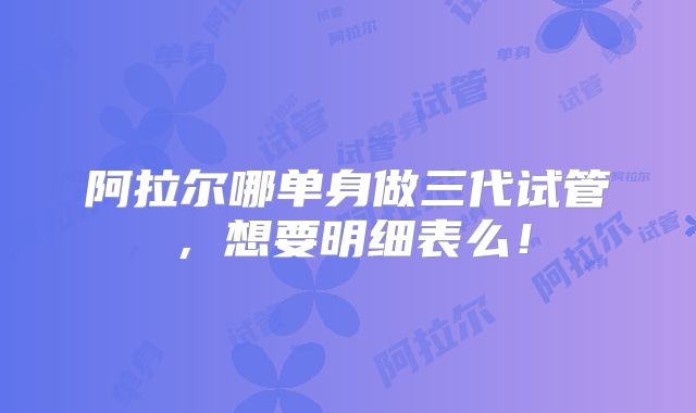阿拉尔哪单身做三代试管,想要明细表么!