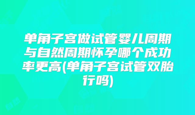 单角子宫做试管婴儿周期与自然周期怀孕哪个成功率更高(单角子宫试管双胎行吗)