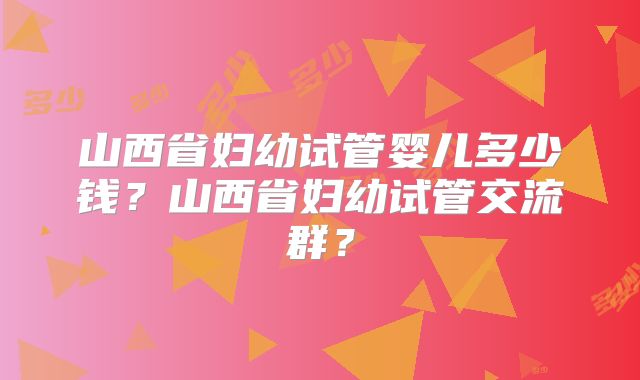 山西省妇幼试管婴儿多少钱?山西省妇幼试管交流群?