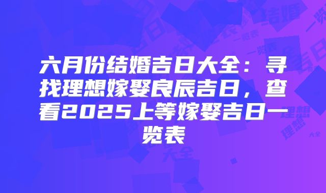 六月份结婚吉日大全:寻找理想嫁娶良辰吉日,查看2025上等嫁娶吉日一览表