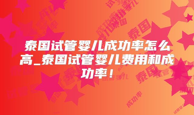 泰国试管婴儿成功率怎么高_泰国试管婴儿费用和成功率!
