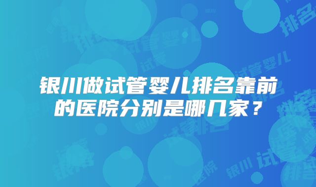银川做试管婴儿排名靠前的医院分别是哪几家？