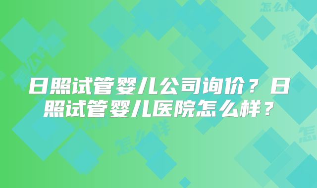 日照试管婴儿公司询价？日照试管婴儿医院怎么样？