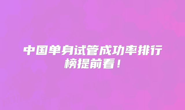 中国单身试管成功率排行榜提前看！