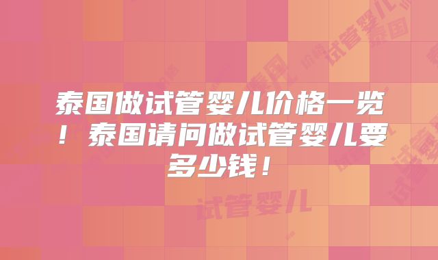 泰国做试管婴儿价格一览！泰国请问做试管婴儿要多少钱！