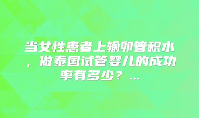 当女性患者上输卵管积水，做泰国试管婴儿的成功率有多少？...