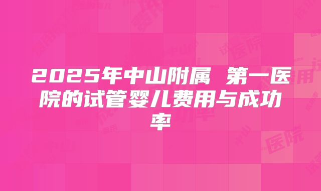 2025年中山附属 第一医院的试管婴儿费用与成功率