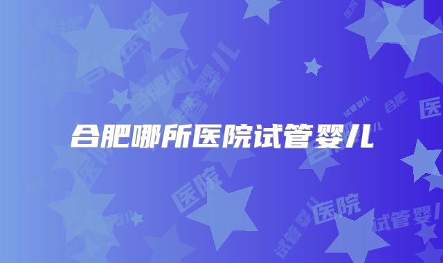 合肥哪所医院试管婴儿