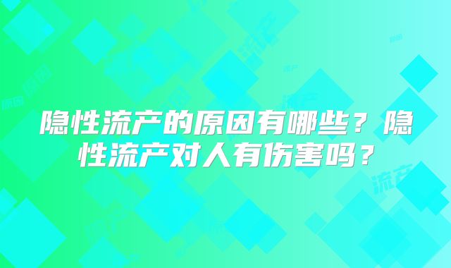 隐性流产的原因有哪些？隐性流产对人有伤害吗？