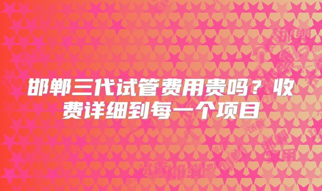 邯郸三代试管费用贵吗？收费详细到每一个项目