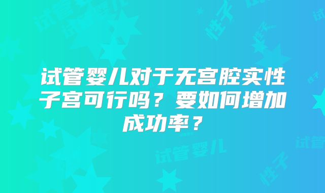 试管婴儿对于无宫腔实性子宫可行吗？要如何增加成功率？