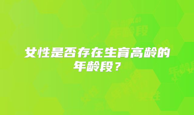 女性是否存在生育高龄的年龄段？