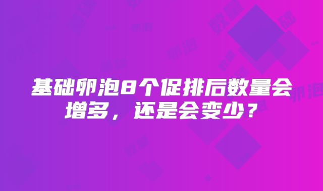 基础卵泡8个促排后数量会增多，还是会变少？