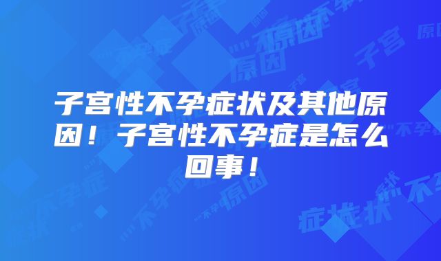 子宫性不孕症状及其他原因!子宫性不孕症是怎么回事!