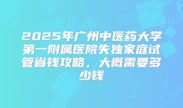 2025年广州中医药大学第一附属医院失独家庭试管省钱攻略，大概需要多少钱