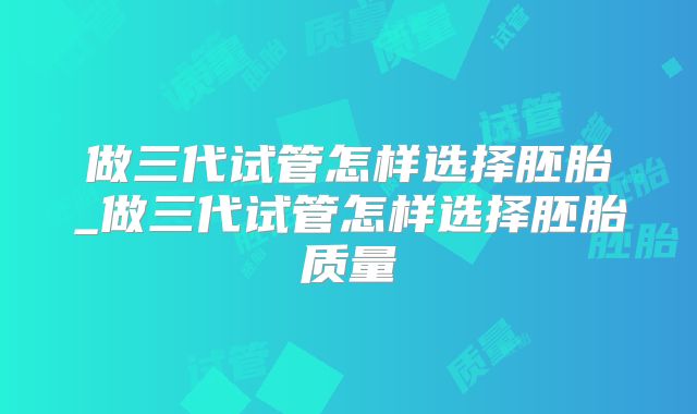 做三代试管怎样选择胚胎_做三代试管怎样选择胚胎质量